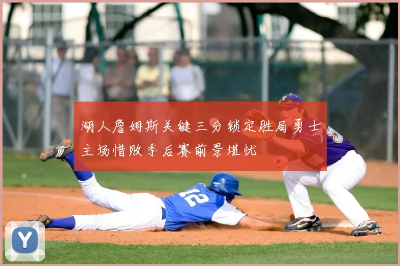 湖人詹姆斯关键三分锁定胜局勇士主场惜败季后赛前景堪忧