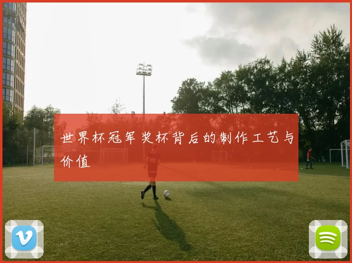 世界杯冠军奖杯背后的制作工艺与价值