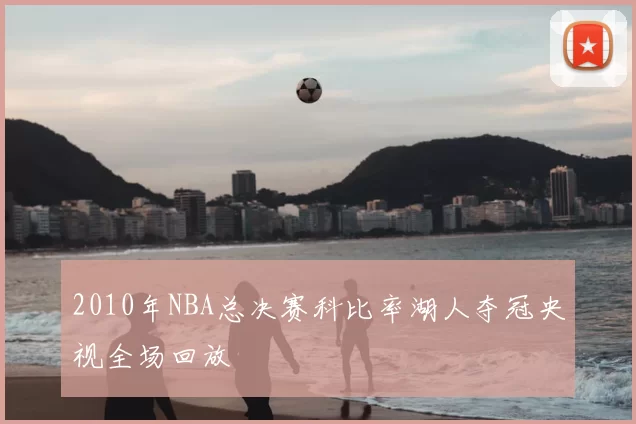 2010年NBA总决赛科比率湖人夺冠央视全场回放
