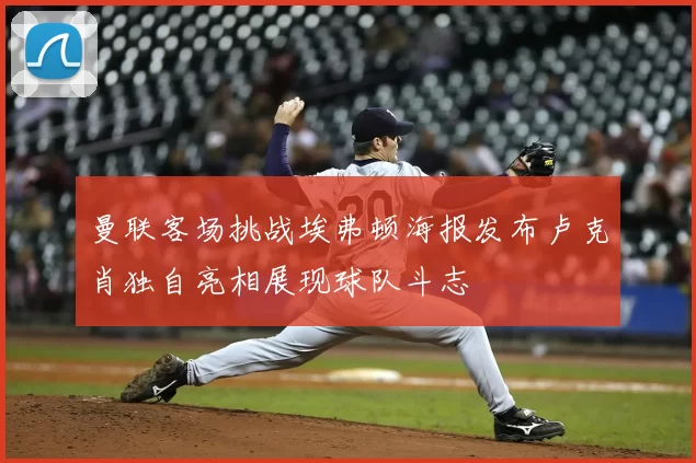 曼联客场挑战埃弗顿海报发布卢克肖独自亮相展现球队斗志