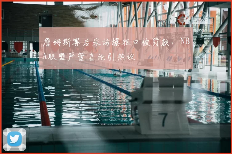 詹姆斯赛后采访爆粗口被罚款，NBA联盟严管言论引热议