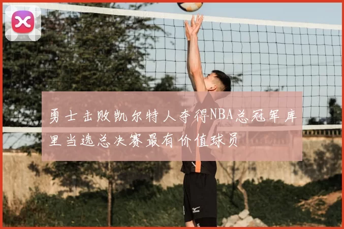 勇士击败凯尔特人夺得NBA总冠军库里当选总决赛最有价值球员