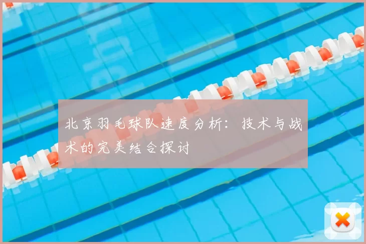 北京羽毛球队速度分析：技术与战术的完美结合探讨
