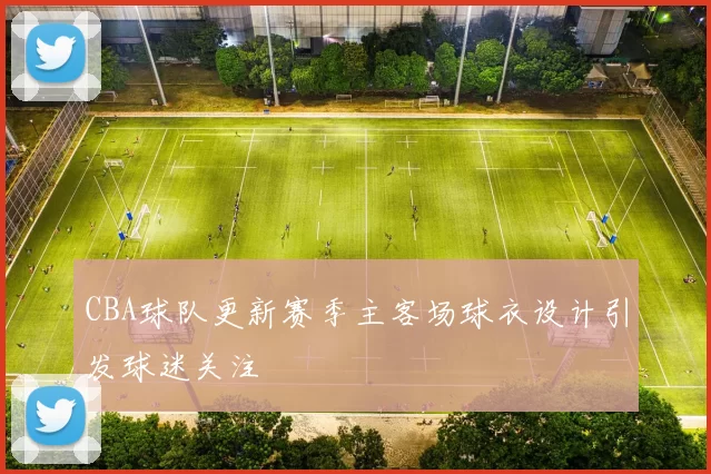 CBA球队更新赛季主客场球衣设计引发球迷关注