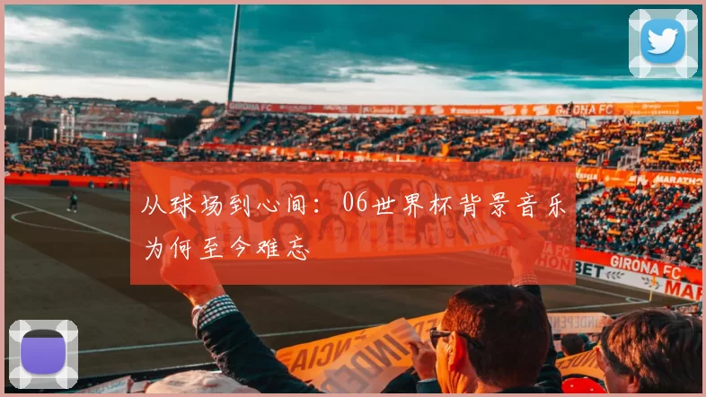 从球场到心间：06世界杯背景音乐为何至今难忘