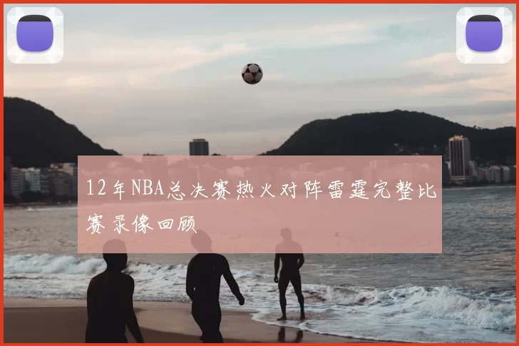 12年NBA总决赛热火对阵雷霆完整比赛录像回顾