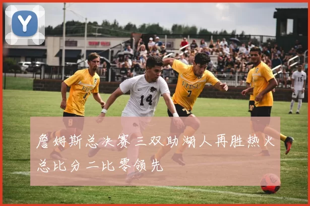 詹姆斯总决赛三双助湖人再胜热火总比分二比零领先