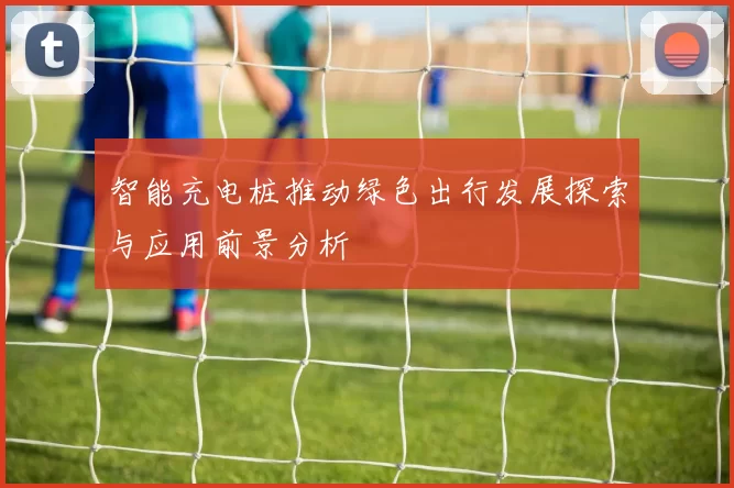 智能充电桩推动绿色出行发展探索与应用前景分析