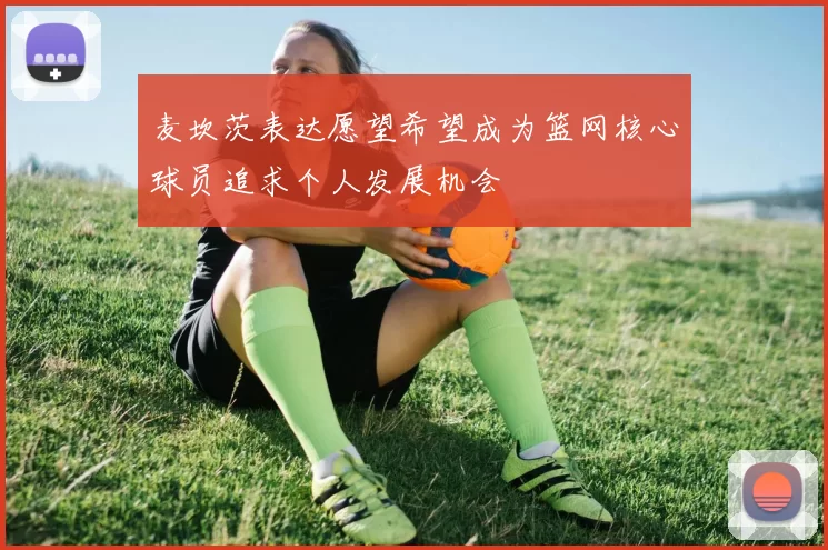 麦坎茨表达愿望希望成为篮网核心球员追求个人发展机会