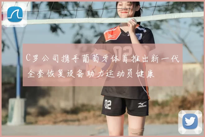 C罗公司携手葡萄牙体育推出新一代全套恢复设备助力运动员健康