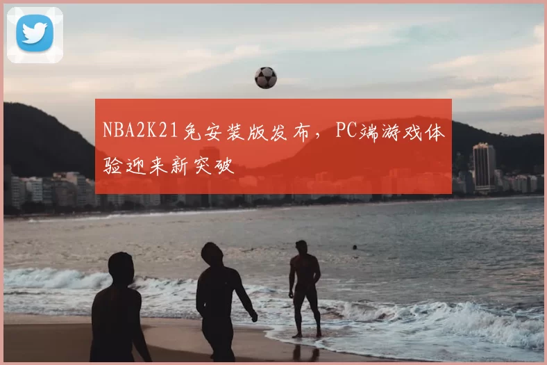 NBA2K21免安装版发布，PC端游戏体验迎来新突破