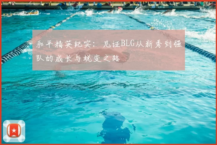 和平精英纪实:见证BLG从新秀到强队的成长与蜕变之路