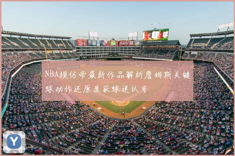 NBA模仿帝最新作品解析詹姆斯关键球动作还原度获球迷认可