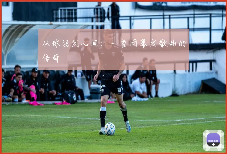 从球场到心间：一首闭幕式歌曲的传奇