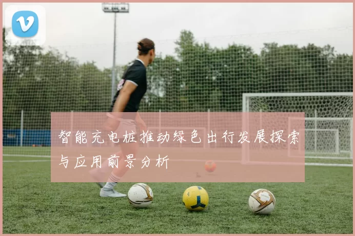 智能充电桩推动绿色出行发展探索与应用前景分析