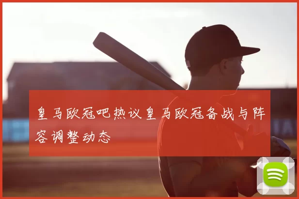 皇马欧冠吧热议皇马欧冠备战与阵容调整动态