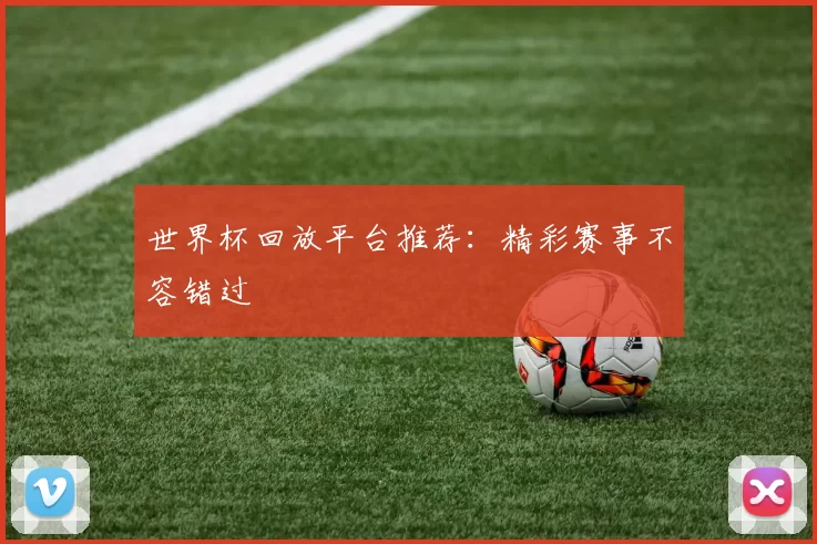 世界杯回放平台推荐：精彩赛事不容错过