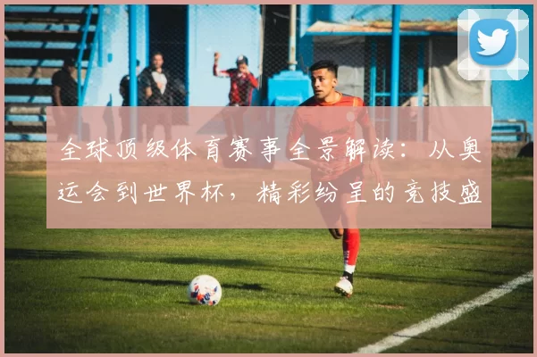 全球顶级体育赛事全景解读：从奥运会到世界杯，精彩纷呈的竞技盛宴