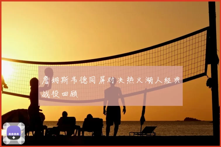 詹姆斯韦德同屏对决热火湖人经典战役回顾