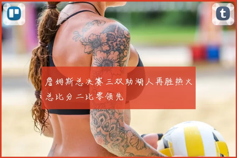 詹姆斯总决赛三双助湖人再胜热火总比分二比零领先