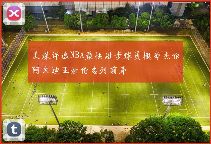 美媒评选NBA最快进步球员概率杰伦阿夫迪亚杜伦名列前茅