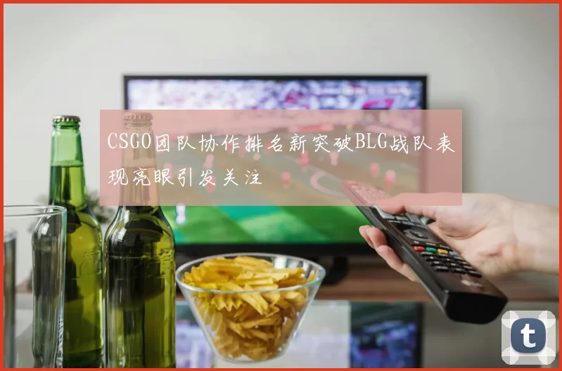 CSGO团队协作排名新突破BLG战队表现亮眼引发关注