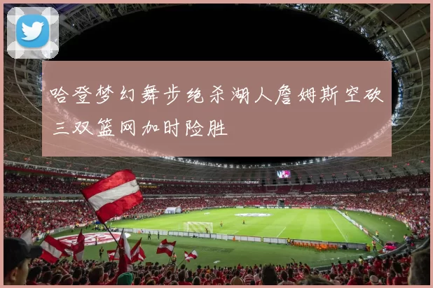 哈登梦幻舞步绝杀湖人詹姆斯空砍三双篮网加时险胜