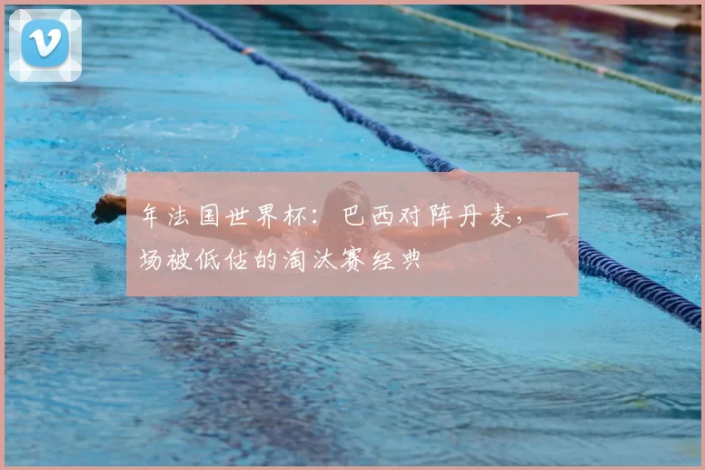 年法国世界杯：巴西对阵丹麦，一场被低估的淘汰赛经典